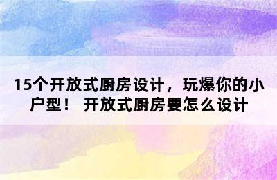 15个开放式厨房设计，玩爆你的小户型！ 开放式厨房要怎么设计